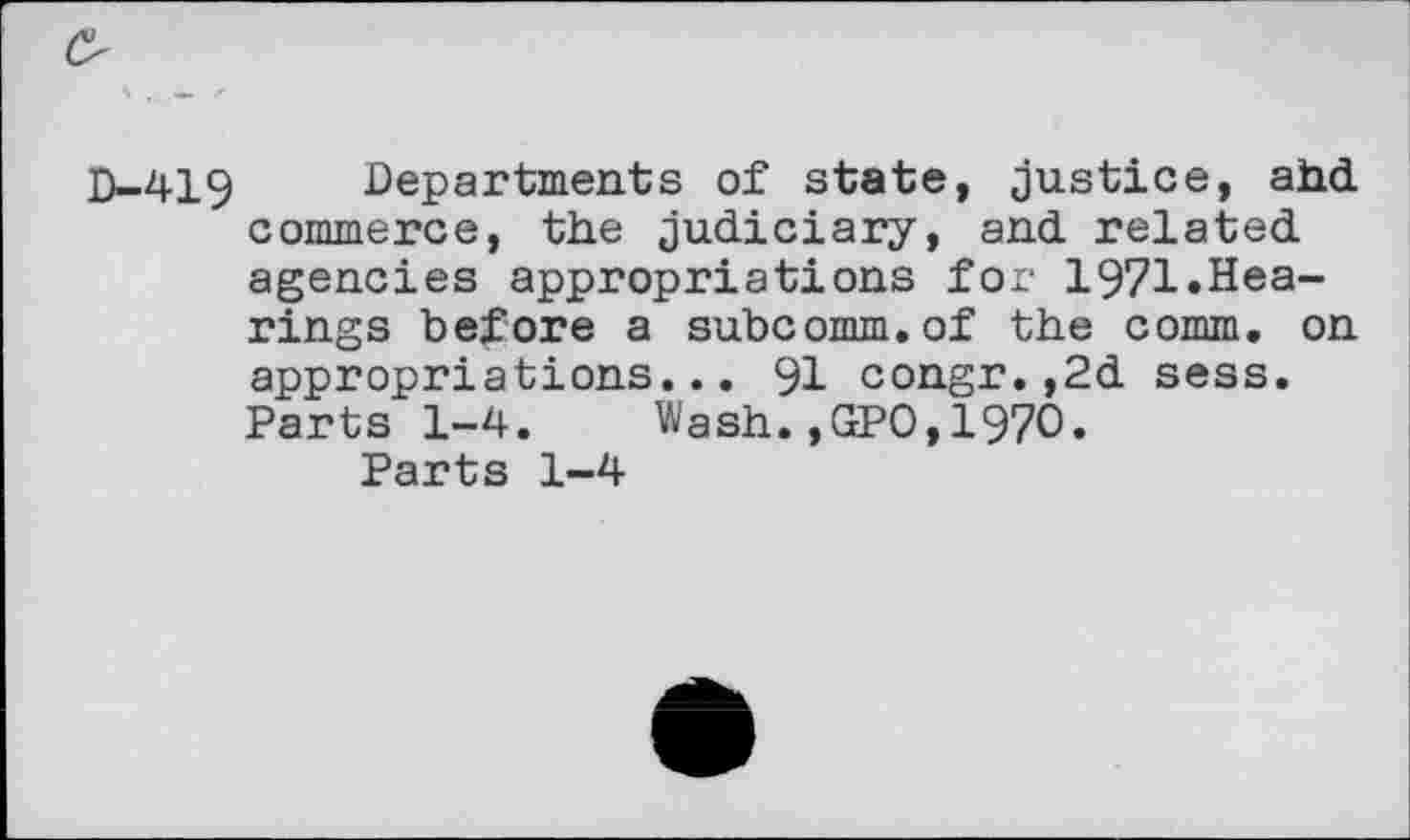 ﻿&
D-419 Departments of state, justice, ahd commerce, the judiciary, and related agencies appropriations for 1971.Hearings before a subcomm.of the comm, on appropriations... 91 congr.,2d sess. Parts 1-4. Wash.,GPO,1970.
Parts 1-4